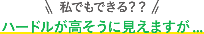 私でもできる？？ ハードルが高そうに見えますが…