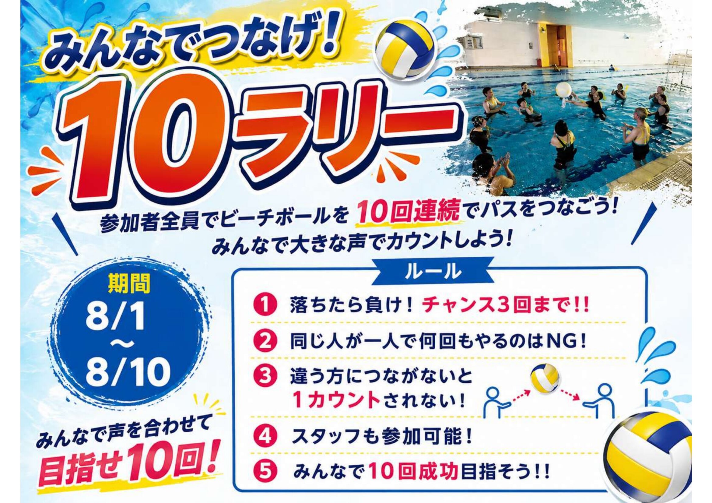 みんなでつなげ10 ラリー 
≪ 期間：8/1～8/10 ≫

内容： 参加者全員でビーチボールを10 回連続でパスをつなごう!
みんなで大きな声でカウントしよう！

ルール： 落ちたら負け！チャンス